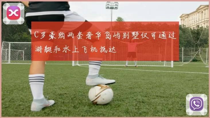 C罗豪购两套奢华岛屿别墅仅可通过游艇和水上飞机抵达
