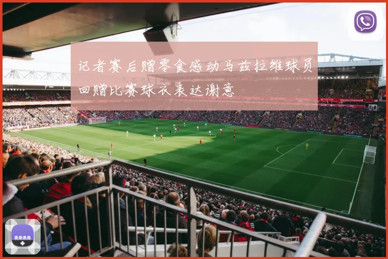 记者赛后赠零食感动马兹拉维球员回赠比赛球衣表达谢意