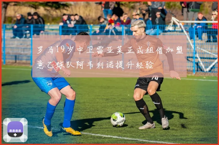 罗马19岁中卫雷亚莱正式租借加盟意乙球队阿韦利诺提升经验