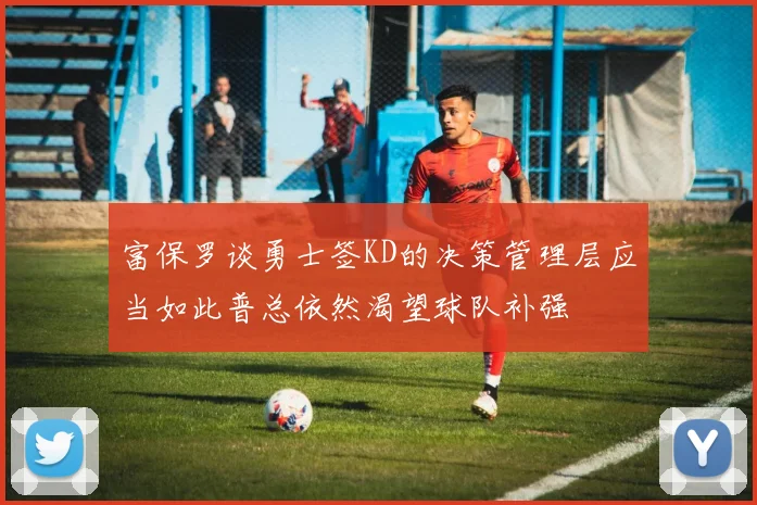 富保罗谈勇士签KD的决策管理层应当如此普总依然渴望球队补强