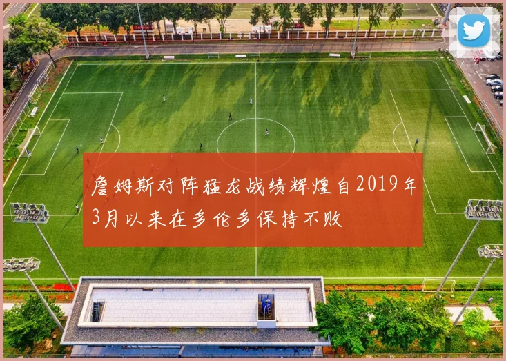 詹姆斯对阵猛龙战绩辉煌自2019年3月以来在多伦多保持不败