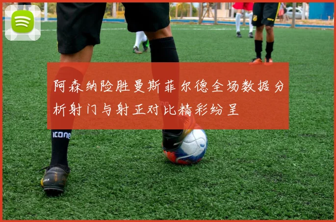 阿森纳险胜曼斯菲尔德全场数据分析射门与射正对比精彩纷呈