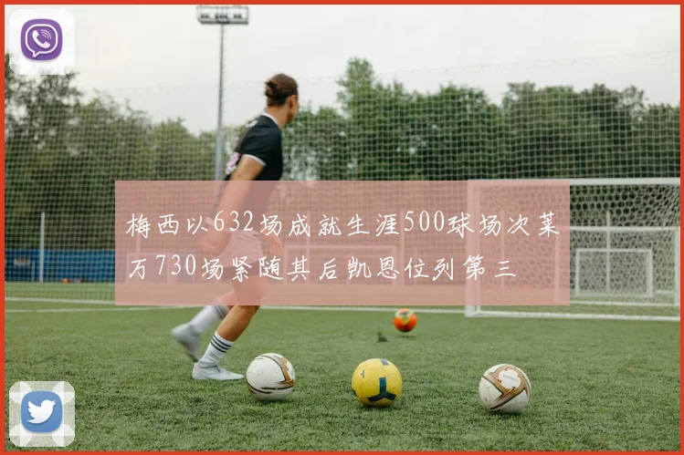 梅西以632场成就生涯500球场次莱万730场紧随其后凯恩位列第三