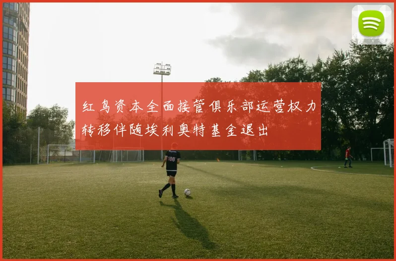 红鸟资本全面接管俱乐部运营权力转移伴随埃利奥特基金退出