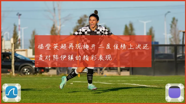 福登英超再现梅开二度佳绩上次还是对阵伊镇的精彩表现