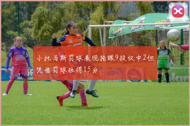 小托马斯罚球表现抢眼9投仅中2但凭借罚球独得15分