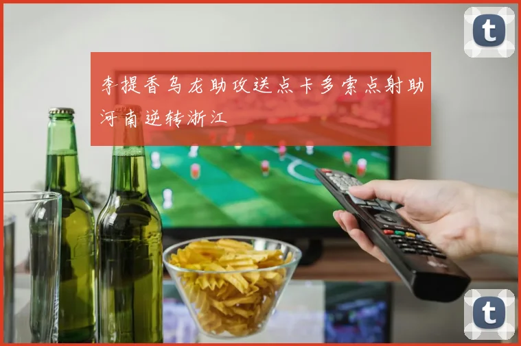 李提香乌龙助攻送点卡多索点射助河南逆转浙江