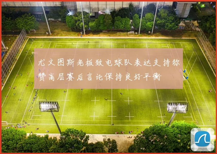 尤文图斯老板致电球队表达支持称赞高层赛后言论保持良好平衡