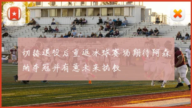 切赫退役后重返冰球赛场期待阿森纳夺冠并有意未来执教