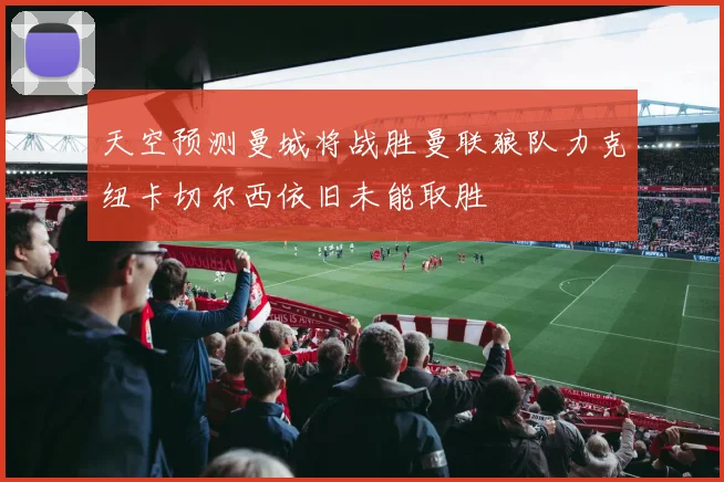 天空预测曼城将战胜曼联狼队力克纽卡切尔西依旧未能取胜