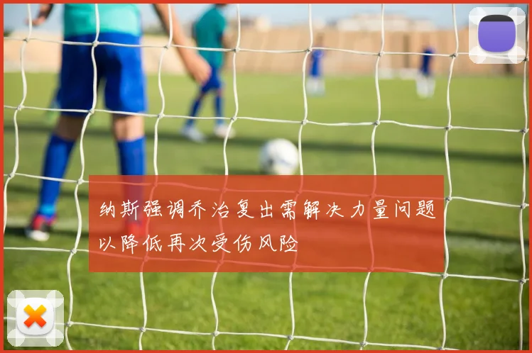 纳斯强调乔治复出需解决力量问题以降低再次受伤风险