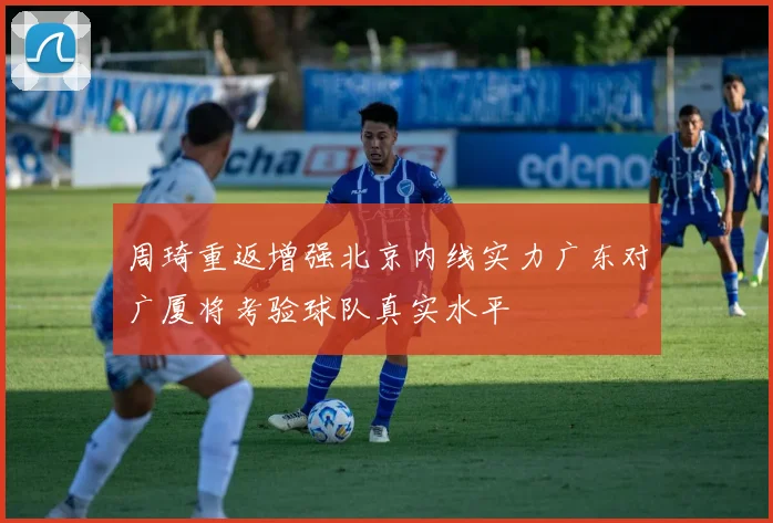 周琦重返增强北京内线实力广东对广厦将考验球队真实水平
