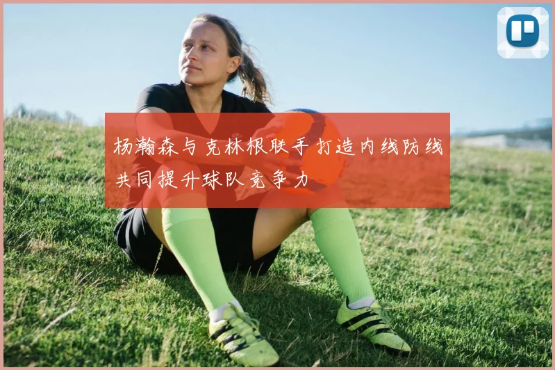 杨瀚森与克林根联手打造内线防线共同提升球队竞争力