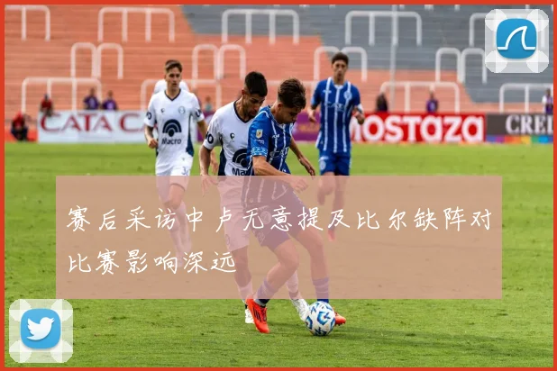 赛后采访中卢无意提及比尔缺阵对比赛影响深远