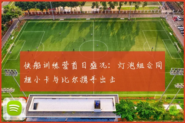 快船训练营首日盛况：灯泡组合同框小卡与比尔携手出击