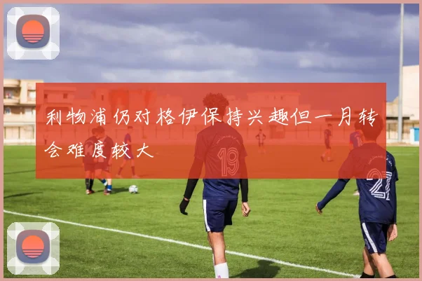 利物浦仍对格伊保持兴趣但一月转会难度较大