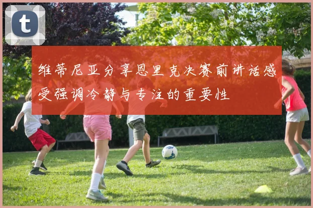 维蒂尼亚分享恩里克决赛前讲话感受强调冷静与专注的重要性