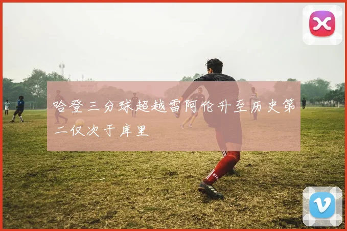 哈登三分球超越雷阿伦升至历史第二仅次于库里