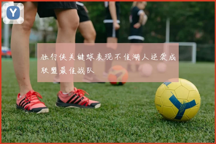 独行侠关键球表现不佳湖人逆袭成联盟最佳战队
