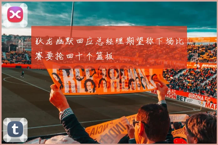 狄龙幽默回应总经理期望称下场比赛要抢回十个篮板
