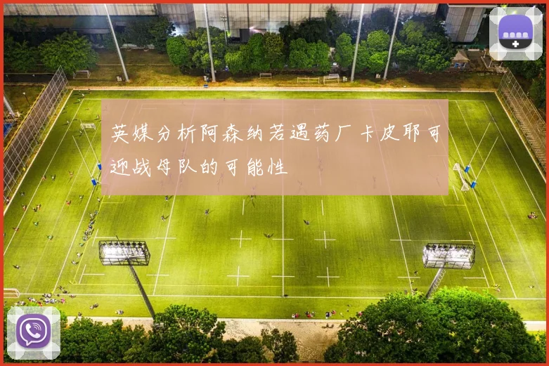 英媒分析阿森纳若遇药厂卡皮耶可迎战母队的可能性