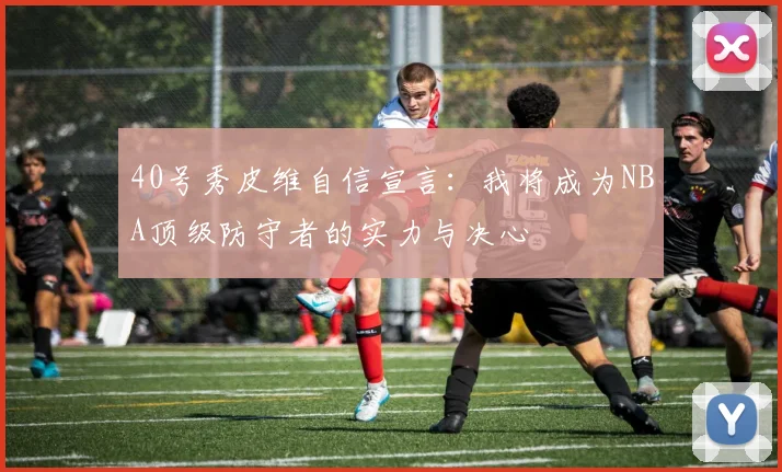 40号秀皮维自信宣言：我将成为NBA顶级防守者的实力与决心