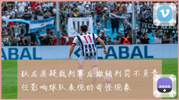 狄龙质疑裁判赛后撤销判罚不负责任影响球队表现的奇怪现象