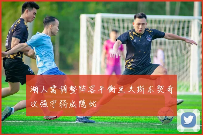 湖人需调整阵容平衡里夫斯东契奇攻强守弱成隐忧
