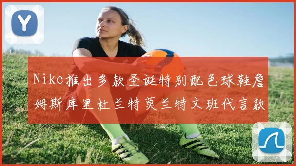 Nike推出多款圣诞特别配色球鞋詹姆斯库里杜兰特莫兰特文班代言款齐亮相