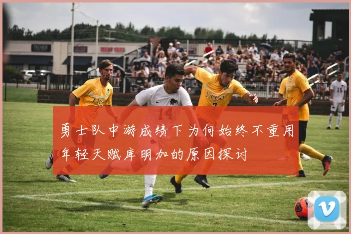 勇士队中游成绩下为何始终不重用年轻天赋库明加的原因探讨