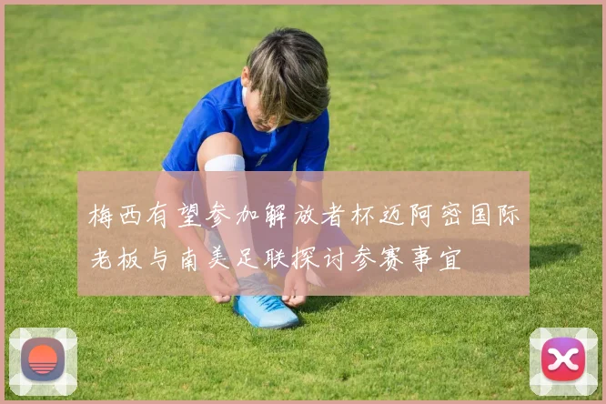 梅西有望参加解放者杯迈阿密国际老板与南美足联探讨参赛事宜